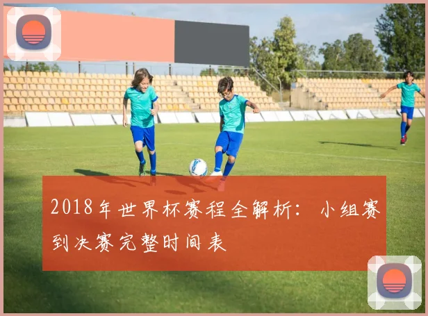 2018年世界杯赛程全解析：小组赛到决赛完整时间表