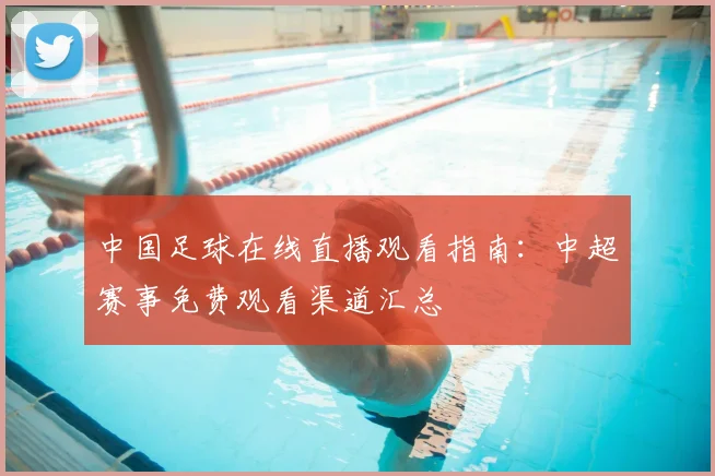 中国足球在线直播观看指南：中超赛事免费观看渠道汇总