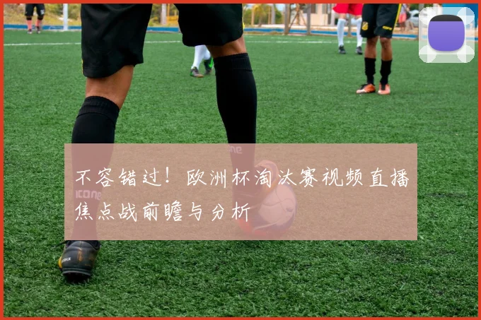 不容错过！欧洲杯淘汰赛视频直播焦点战前瞻与分析