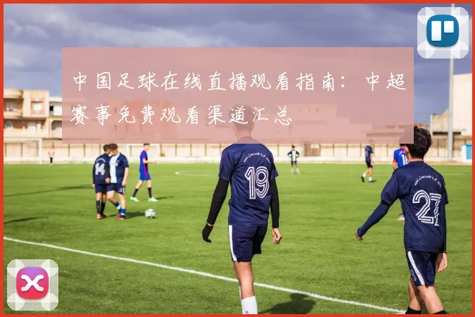 中国足球在线直播观看指南：中超赛事免费观看渠道汇总