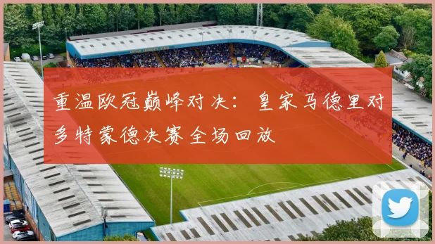 重温欧冠巅峰对决：皇家马德里对多特蒙德决赛全场回放