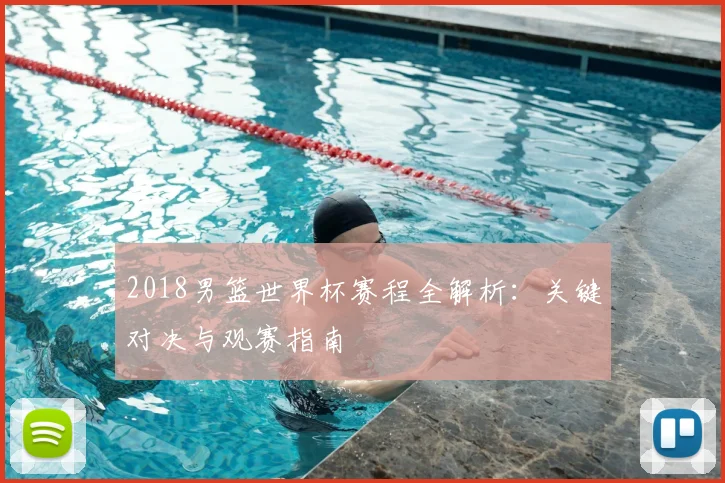 2018男篮世界杯赛程全解析：关键对决与观赛指南