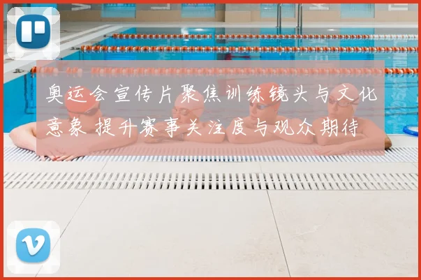 奥运会宣传片聚焦训练镜头与文化意象 提升赛事关注度与观众期待