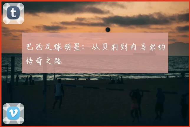 巴西足球明星：从贝利到内马尔的传奇之路