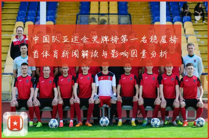 中国队亚运会奖牌榜第一名稳居榜首体育新闻解读与影响因素分析