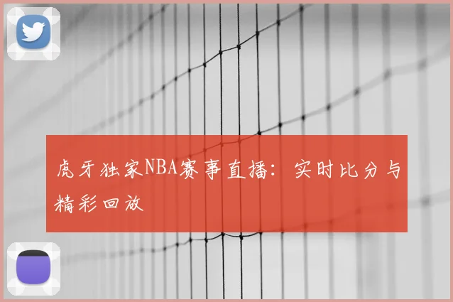 虎牙独家NBA赛事直播：实时比分与精彩回放