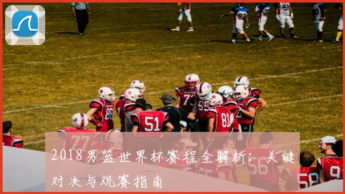 2018男篮世界杯赛程全解析：关键对决与观赛指南