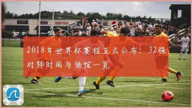 2018年世界杯赛程正式公布：32强对阵时间与场馆一览