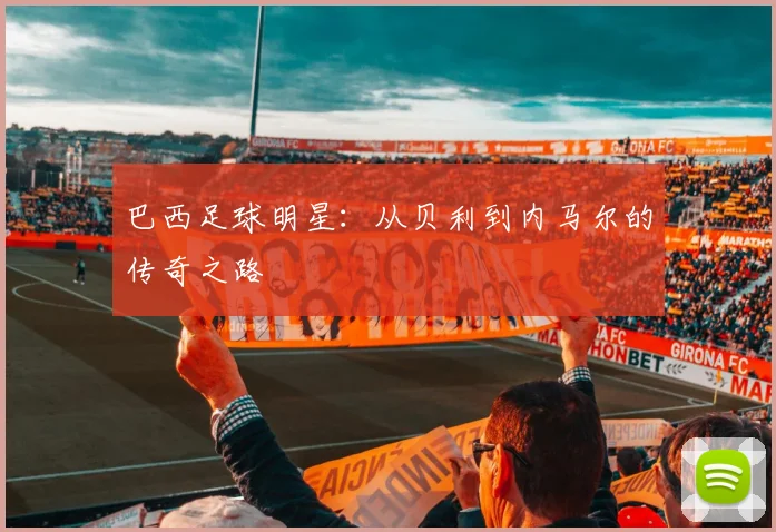 巴西足球明星：从贝利到内马尔的传奇之路